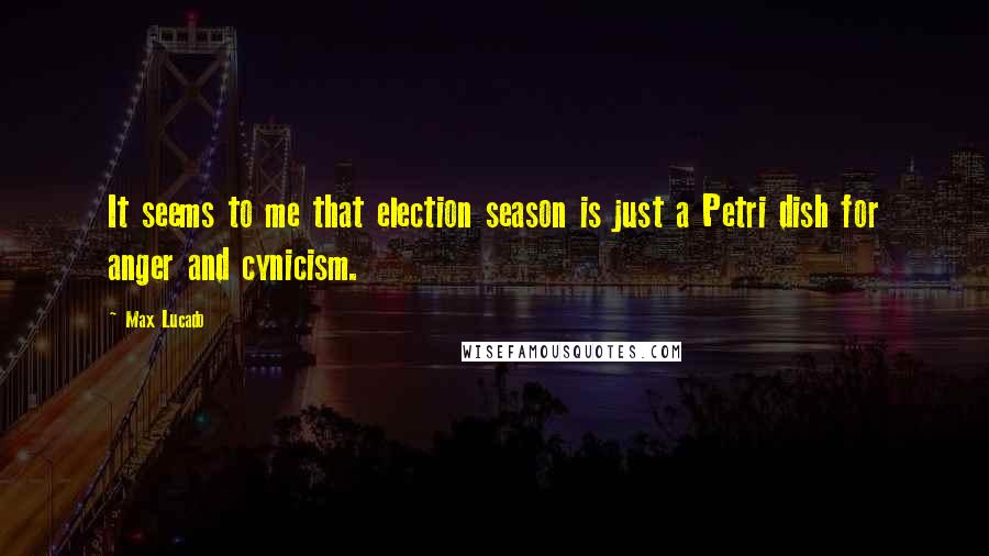 Max Lucado Quotes: It seems to me that election season is just a Petri dish for anger and cynicism.