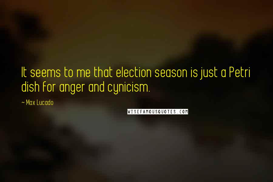 Max Lucado Quotes: It seems to me that election season is just a Petri dish for anger and cynicism.