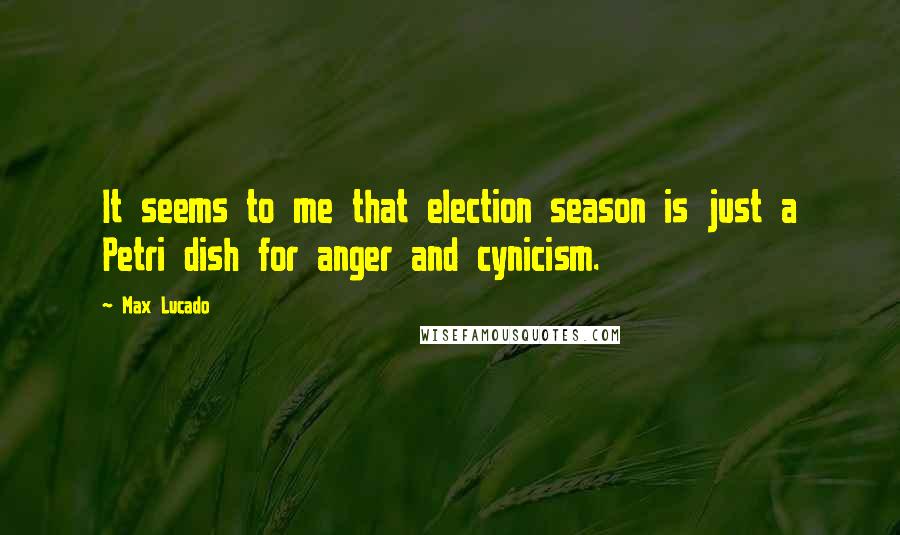 Max Lucado Quotes: It seems to me that election season is just a Petri dish for anger and cynicism.