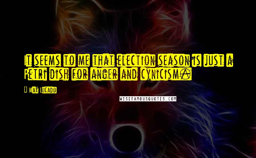 Max Lucado Quotes: It seems to me that election season is just a Petri dish for anger and cynicism.