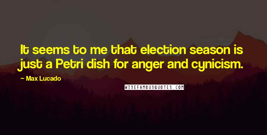 Max Lucado Quotes: It seems to me that election season is just a Petri dish for anger and cynicism.