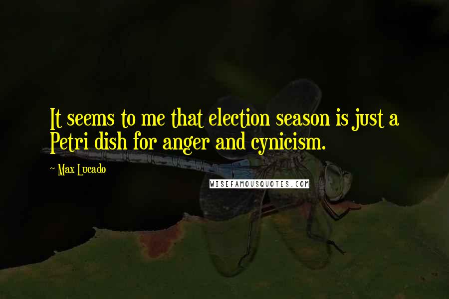 Max Lucado Quotes: It seems to me that election season is just a Petri dish for anger and cynicism.