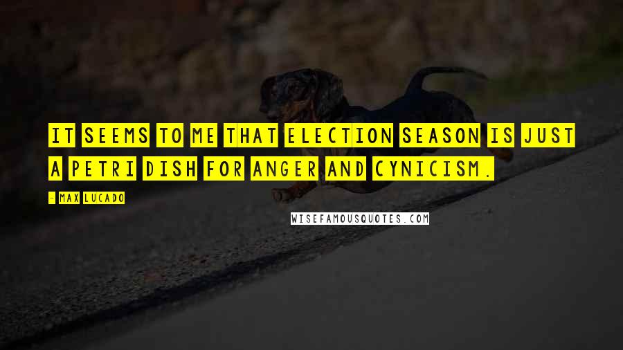 Max Lucado Quotes: It seems to me that election season is just a Petri dish for anger and cynicism.