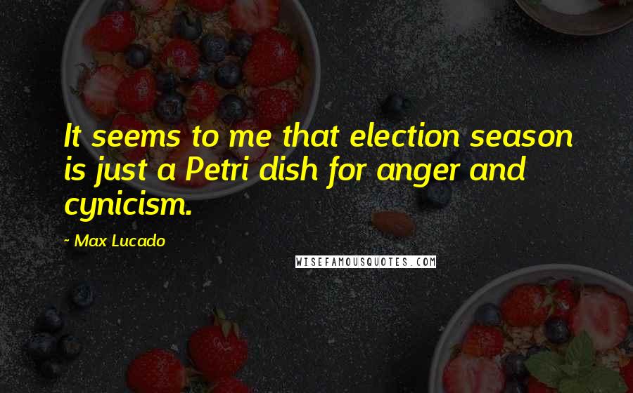 Max Lucado Quotes: It seems to me that election season is just a Petri dish for anger and cynicism.