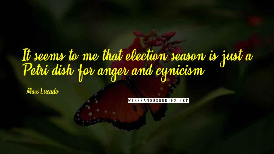 Max Lucado Quotes: It seems to me that election season is just a Petri dish for anger and cynicism.