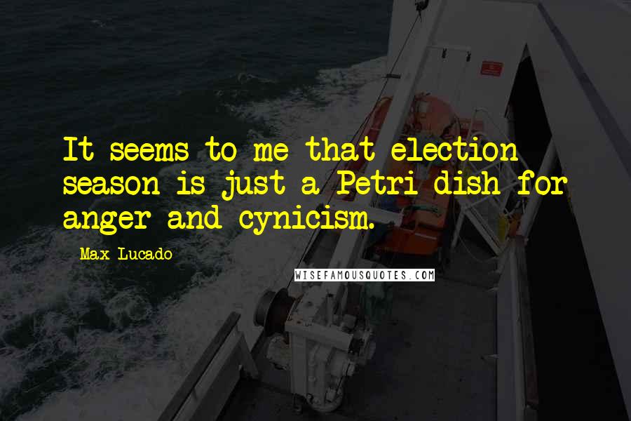 Max Lucado Quotes: It seems to me that election season is just a Petri dish for anger and cynicism.