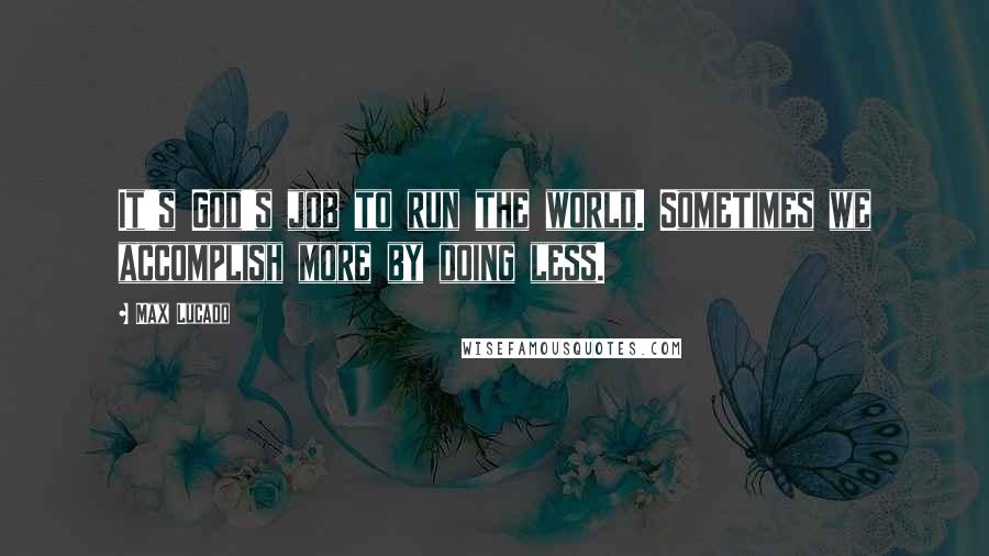 Max Lucado Quotes: It's God's job to run the world. Sometimes we accomplish more by doing less.
