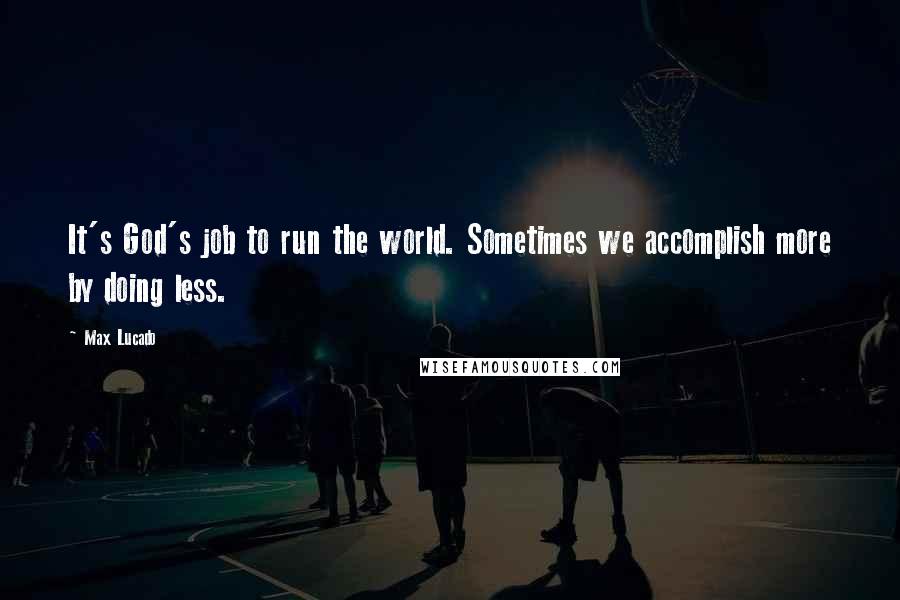 Max Lucado Quotes: It's God's job to run the world. Sometimes we accomplish more by doing less.
