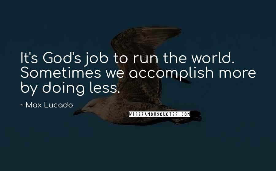 Max Lucado Quotes: It's God's job to run the world. Sometimes we accomplish more by doing less.