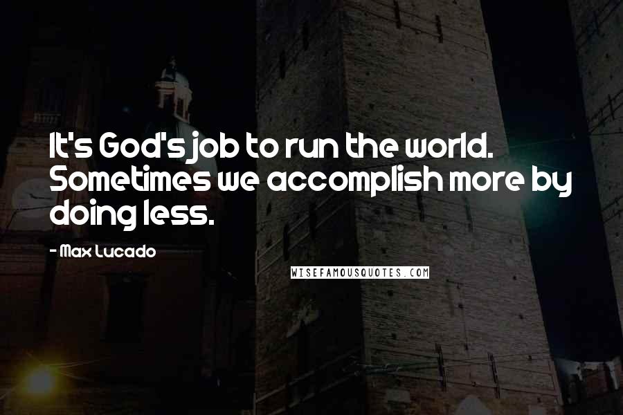 Max Lucado Quotes: It's God's job to run the world. Sometimes we accomplish more by doing less.