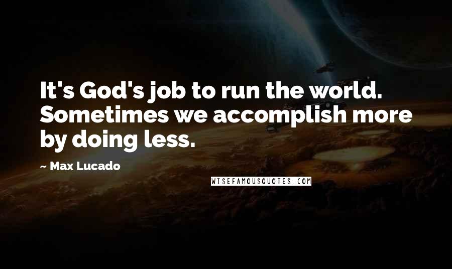 Max Lucado Quotes: It's God's job to run the world. Sometimes we accomplish more by doing less.