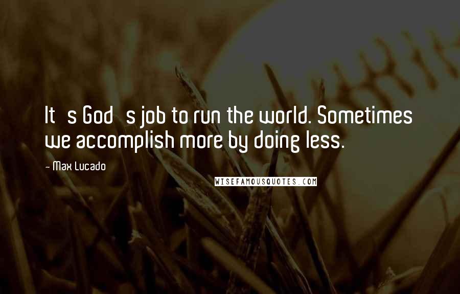 Max Lucado Quotes: It's God's job to run the world. Sometimes we accomplish more by doing less.