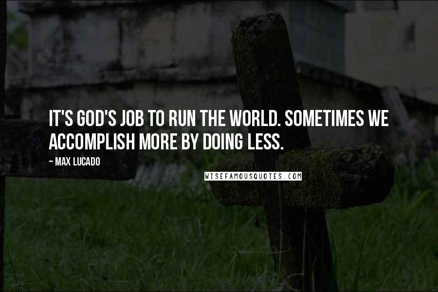 Max Lucado Quotes: It's God's job to run the world. Sometimes we accomplish more by doing less.