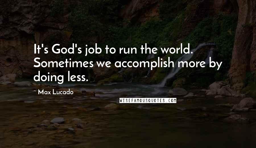 Max Lucado Quotes: It's God's job to run the world. Sometimes we accomplish more by doing less.