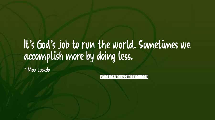 Max Lucado Quotes: It's God's job to run the world. Sometimes we accomplish more by doing less.