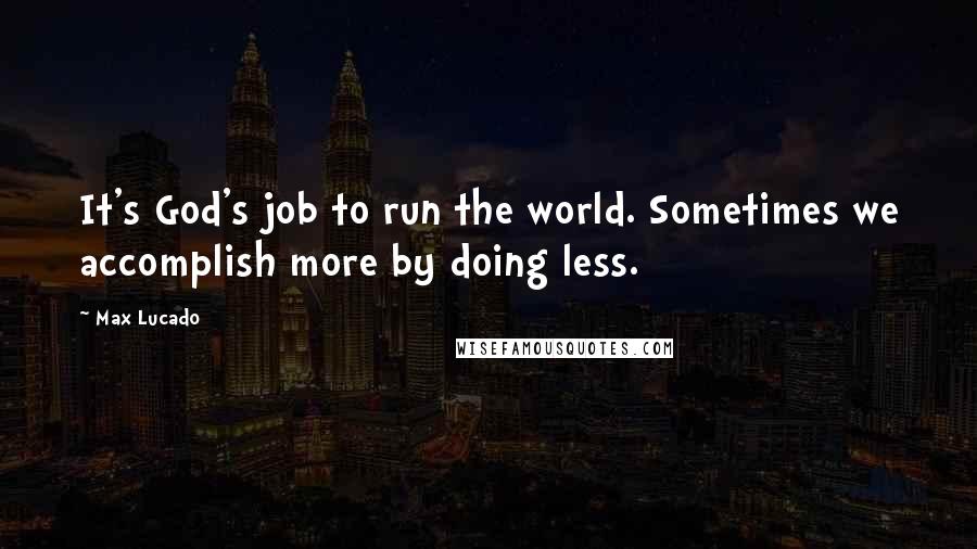 Max Lucado Quotes: It's God's job to run the world. Sometimes we accomplish more by doing less.