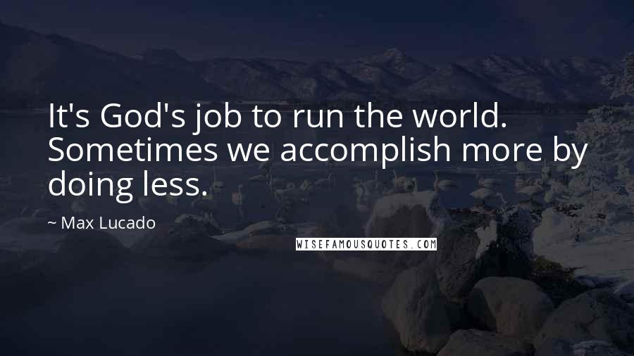 Max Lucado Quotes: It's God's job to run the world. Sometimes we accomplish more by doing less.