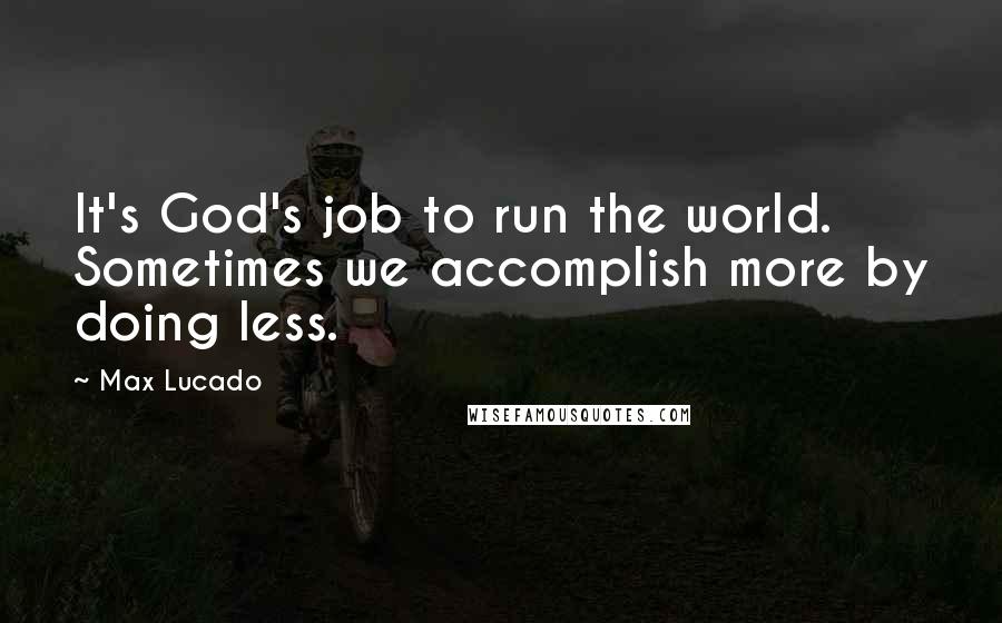 Max Lucado Quotes: It's God's job to run the world. Sometimes we accomplish more by doing less.