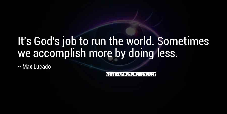 Max Lucado Quotes: It's God's job to run the world. Sometimes we accomplish more by doing less.