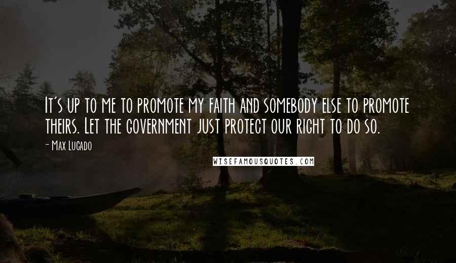 Max Lucado Quotes: It's up to me to promote my faith and somebody else to promote theirs. Let the government just protect our right to do so.