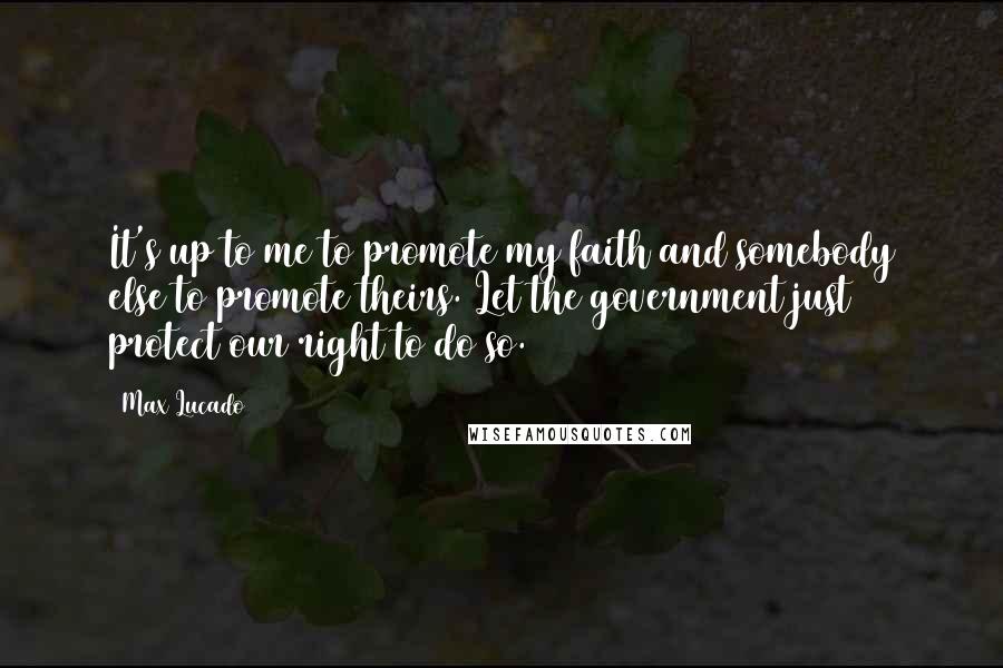 Max Lucado Quotes: It's up to me to promote my faith and somebody else to promote theirs. Let the government just protect our right to do so.