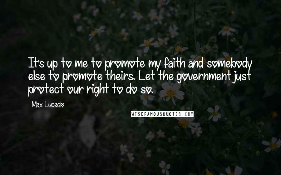 Max Lucado Quotes: It's up to me to promote my faith and somebody else to promote theirs. Let the government just protect our right to do so.