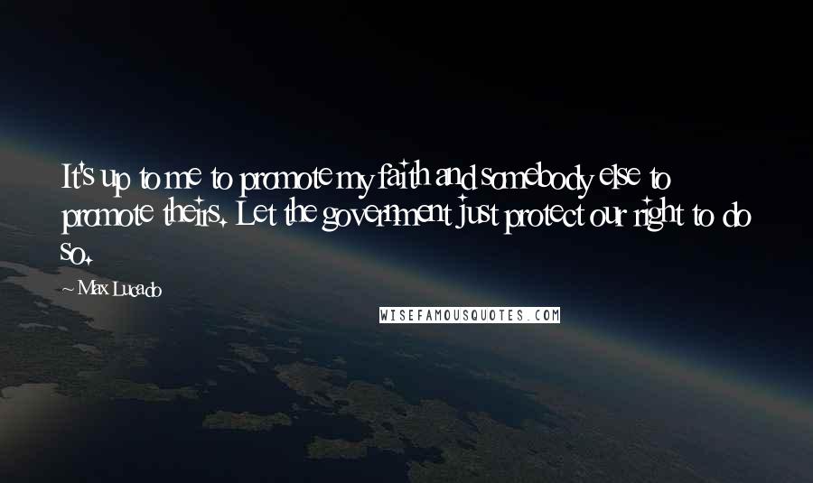 Max Lucado Quotes: It's up to me to promote my faith and somebody else to promote theirs. Let the government just protect our right to do so.
