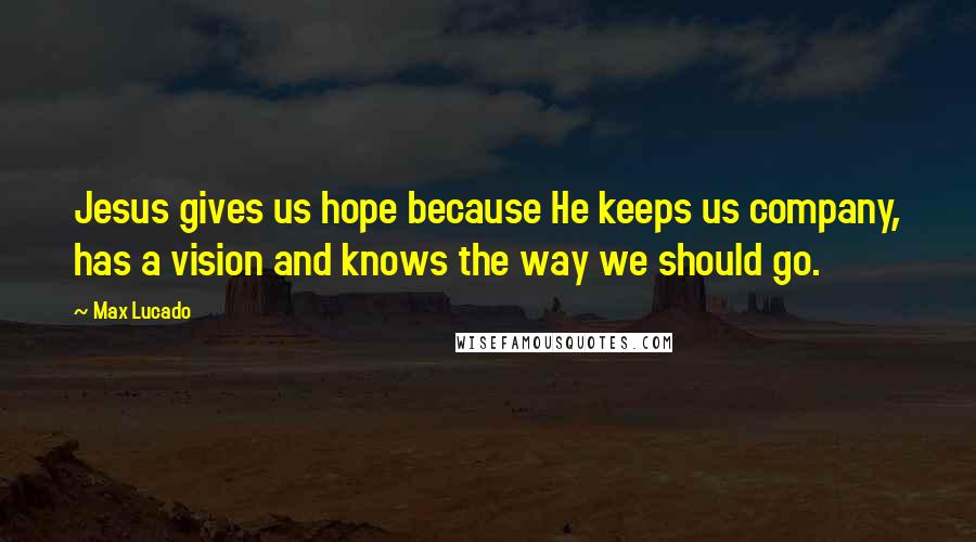 Max Lucado Quotes: Jesus gives us hope because He keeps us company, has a vision and knows the way we should go.