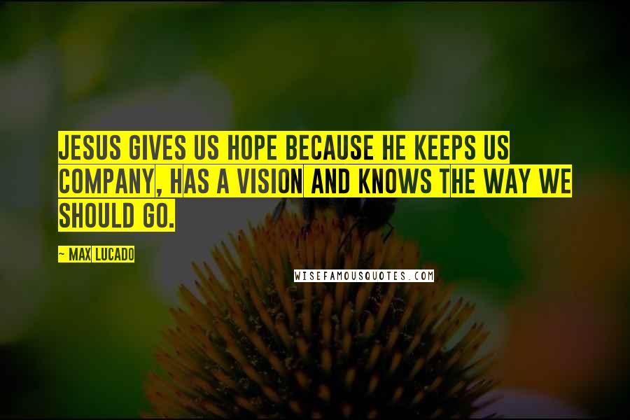 Max Lucado Quotes: Jesus gives us hope because He keeps us company, has a vision and knows the way we should go.