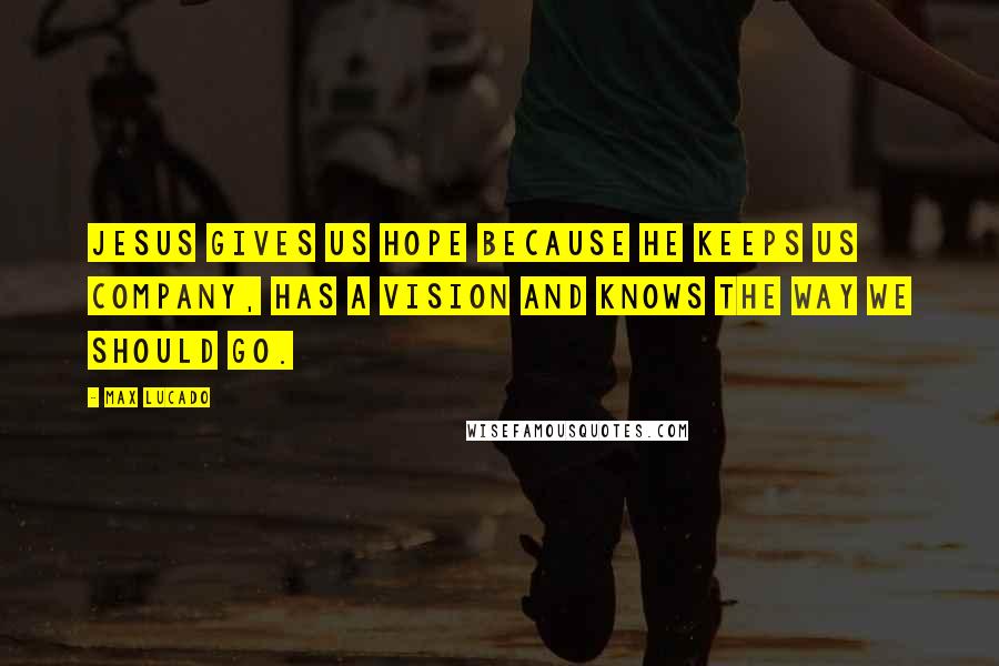 Max Lucado Quotes: Jesus gives us hope because He keeps us company, has a vision and knows the way we should go.