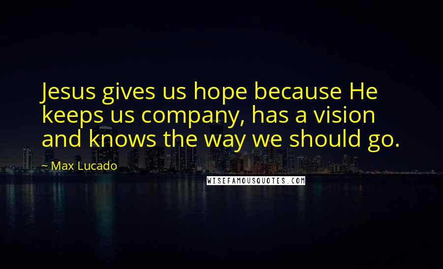 Max Lucado Quotes: Jesus gives us hope because He keeps us company, has a vision and knows the way we should go.