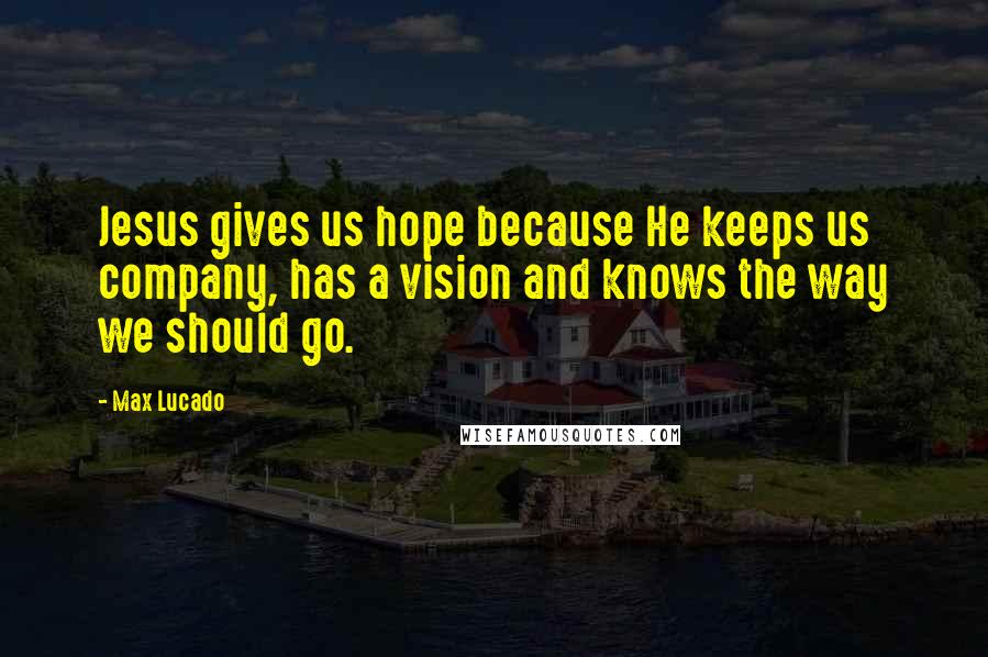 Max Lucado Quotes: Jesus gives us hope because He keeps us company, has a vision and knows the way we should go.