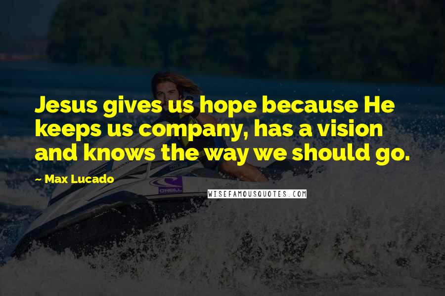 Max Lucado Quotes: Jesus gives us hope because He keeps us company, has a vision and knows the way we should go.