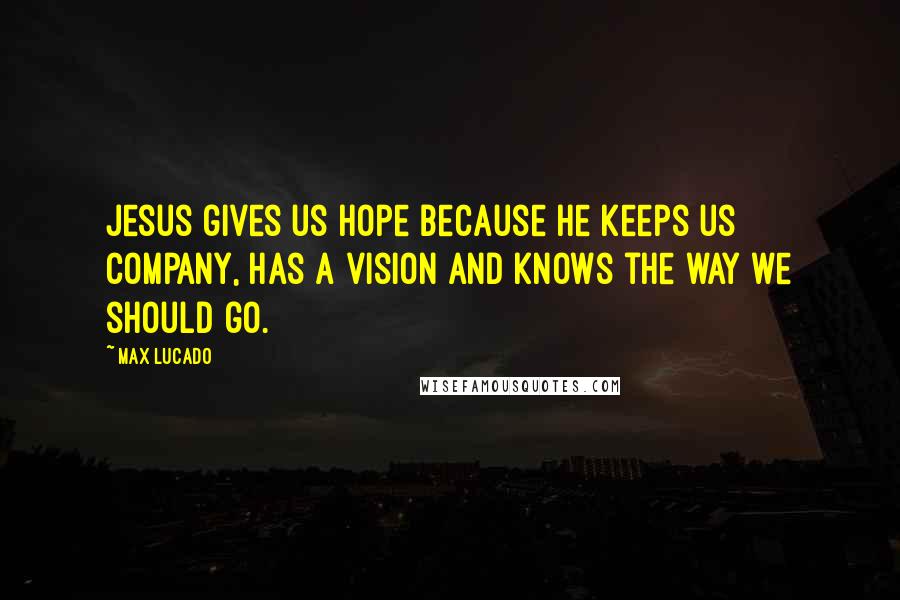 Max Lucado Quotes: Jesus gives us hope because He keeps us company, has a vision and knows the way we should go.