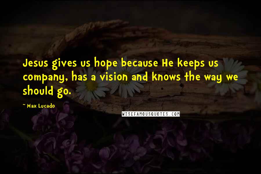 Max Lucado Quotes: Jesus gives us hope because He keeps us company, has a vision and knows the way we should go.