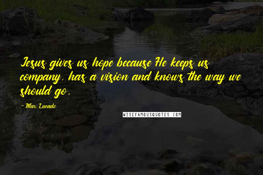 Max Lucado Quotes: Jesus gives us hope because He keeps us company, has a vision and knows the way we should go.