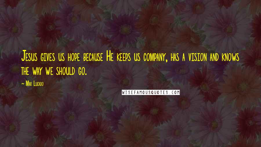 Max Lucado Quotes: Jesus gives us hope because He keeps us company, has a vision and knows the way we should go.