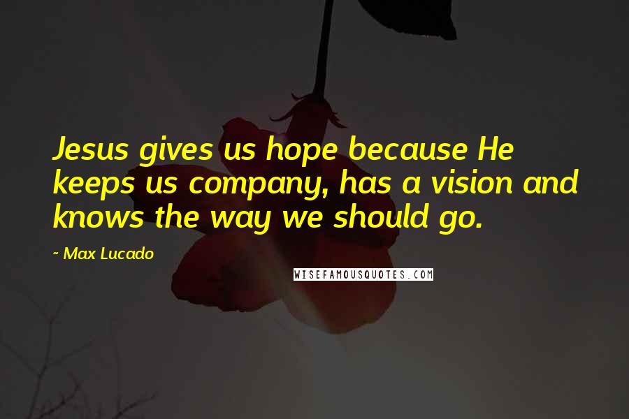 Max Lucado Quotes: Jesus gives us hope because He keeps us company, has a vision and knows the way we should go.