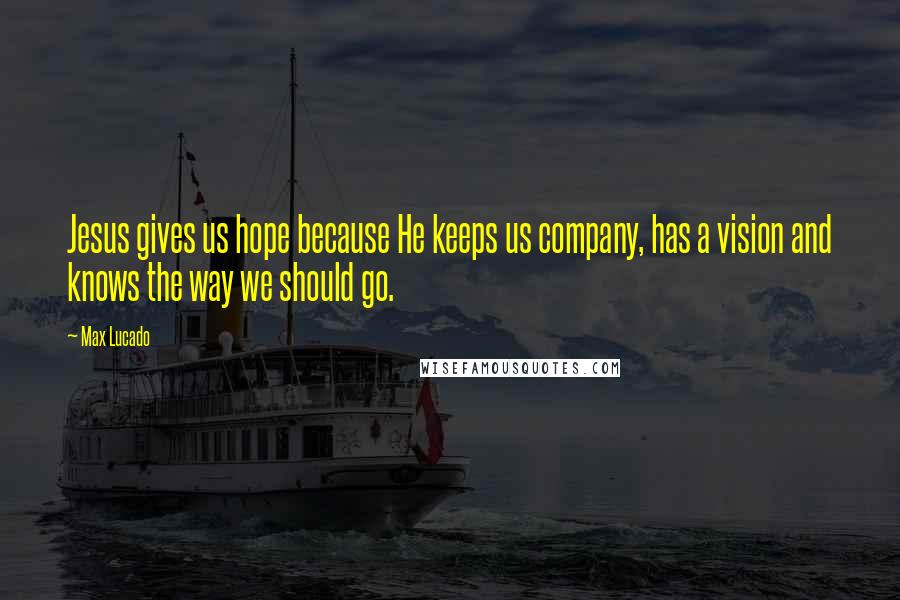 Max Lucado Quotes: Jesus gives us hope because He keeps us company, has a vision and knows the way we should go.