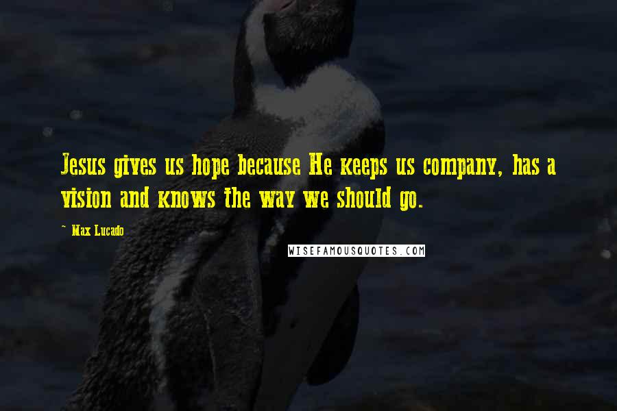 Max Lucado Quotes: Jesus gives us hope because He keeps us company, has a vision and knows the way we should go.