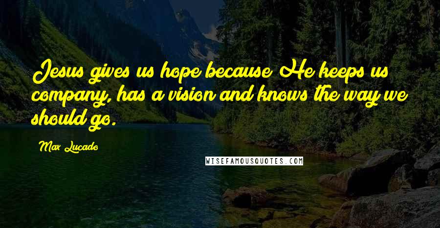 Max Lucado Quotes: Jesus gives us hope because He keeps us company, has a vision and knows the way we should go.