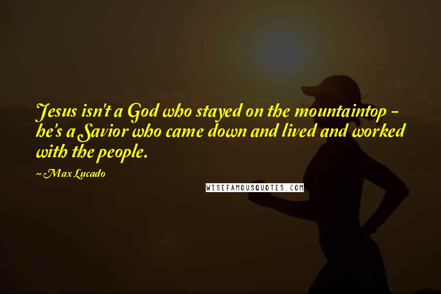 Max Lucado Quotes: Jesus isn't a God who stayed on the mountaintop - he's a Savior who came down and lived and worked with the people.