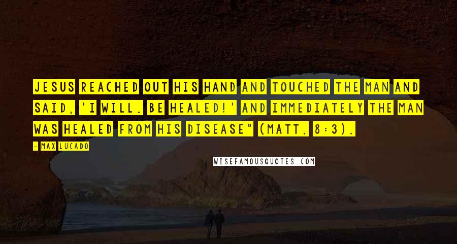 Max Lucado Quotes: Jesus reached out his hand and touched the man and said, 'I will. Be healed!' And immediately the man was healed from his disease" (Matt. 8:3).