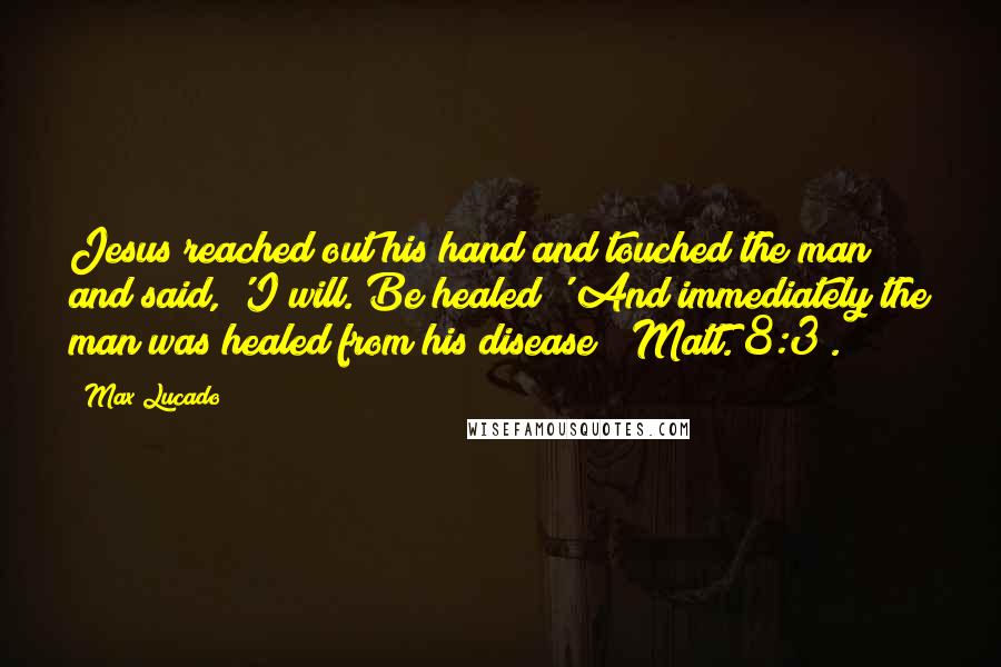 Max Lucado Quotes: Jesus reached out his hand and touched the man and said, 'I will. Be healed!' And immediately the man was healed from his disease" (Matt. 8:3).