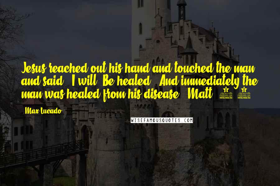 Max Lucado Quotes: Jesus reached out his hand and touched the man and said, 'I will. Be healed!' And immediately the man was healed from his disease" (Matt. 8:3).