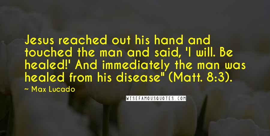 Max Lucado Quotes: Jesus reached out his hand and touched the man and said, 'I will. Be healed!' And immediately the man was healed from his disease" (Matt. 8:3).