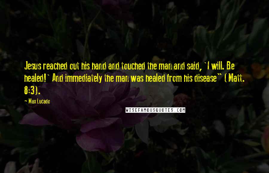 Max Lucado Quotes: Jesus reached out his hand and touched the man and said, 'I will. Be healed!' And immediately the man was healed from his disease" (Matt. 8:3).