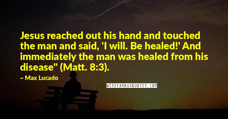 Max Lucado Quotes: Jesus reached out his hand and touched the man and said, 'I will. Be healed!' And immediately the man was healed from his disease" (Matt. 8:3).