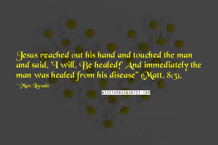 Max Lucado Quotes: Jesus reached out his hand and touched the man and said, 'I will. Be healed!' And immediately the man was healed from his disease" (Matt. 8:3).