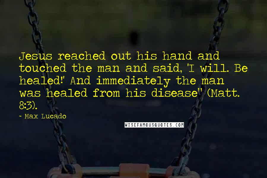 Max Lucado Quotes: Jesus reached out his hand and touched the man and said, 'I will. Be healed!' And immediately the man was healed from his disease" (Matt. 8:3).